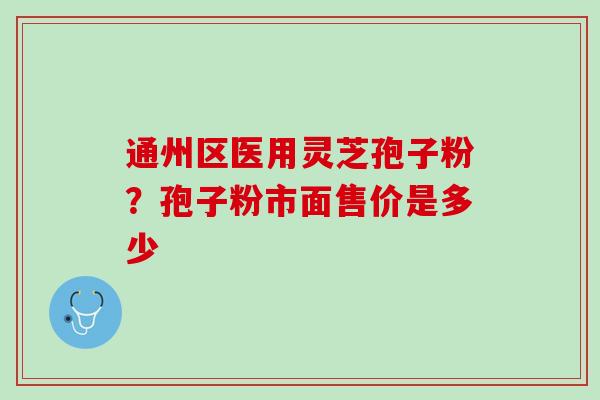 通州区医用灵芝孢子粉？孢子粉市面售价是多少