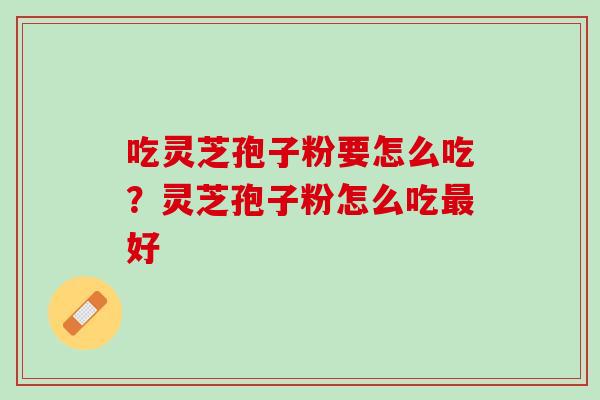 吃灵芝孢子粉要怎么吃？灵芝孢子粉怎么吃最好