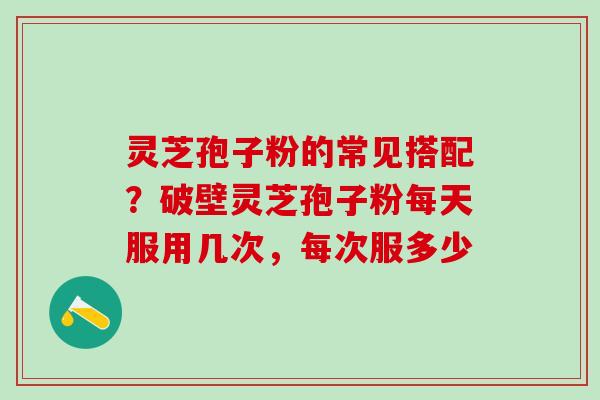 灵芝孢子粉的常见搭配？破壁灵芝孢子粉每天服用几次，每次服多少