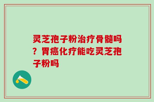 灵芝孢子粉治疗骨髓吗？胃癌化疗能吃灵芝孢子粉吗
