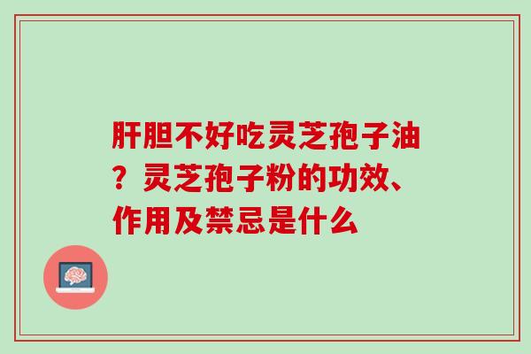 肝胆不好吃灵芝孢子油？灵芝孢子粉的功效、作用及禁忌是什么