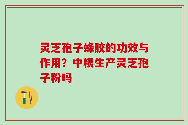 灵芝孢子蜂胶的功效与作用?中粮生产灵芝孢子粉吗 灵芝孢子蜂胶的功效与作用?中粮生产灵芝孢子粉吗
