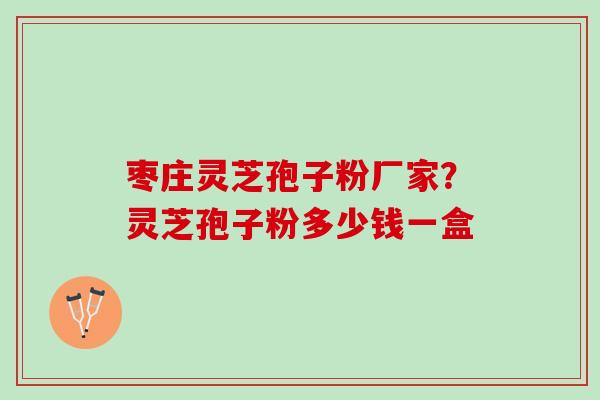 枣庄灵芝孢子粉厂家?灵芝孢子粉多少钱一盒 枣庄灵芝孢子粉厂家?灵芝孢子粉多少钱一盒