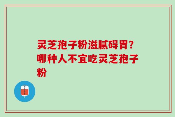 灵芝孢子粉滋腻碍胃？哪种人不宜吃灵芝孢子粉