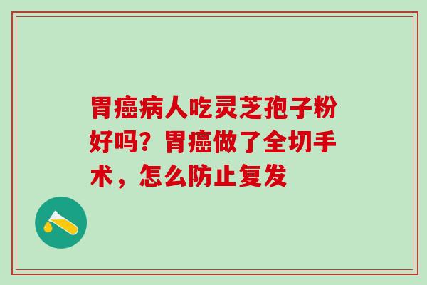 胃人吃灵芝孢子粉好吗？胃做了全切手术，怎么防止复发