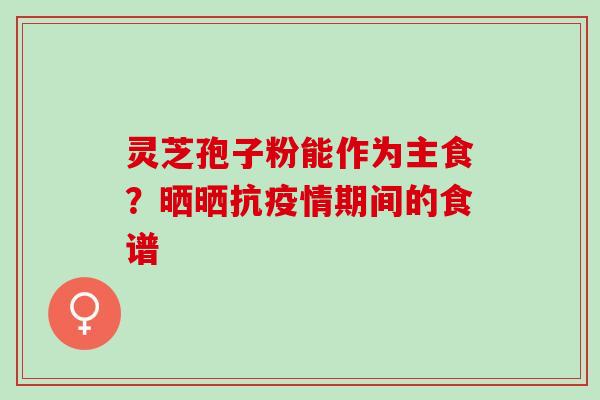 灵芝孢子粉能作为主食？晒晒抗疫情期间的食谱