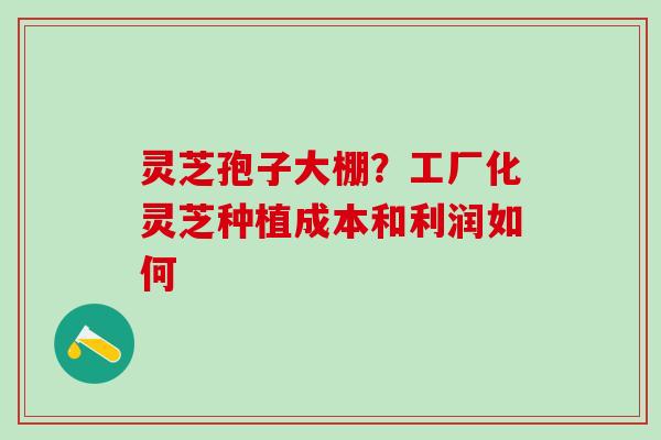 灵芝孢子大棚？工厂化灵芝种植成本和利润如何
