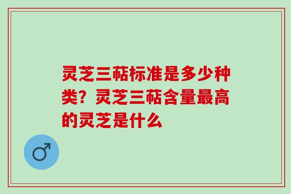 灵芝三萜标准是多少种类?灵芝三萜含量高的灵芝是什么 灵芝三萜标准是多少种类?灵芝三萜含量高的灵芝是什么