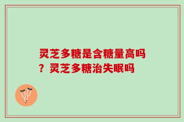 灵芝多糖是含糖量高吗？灵芝多糖治失眠吗
