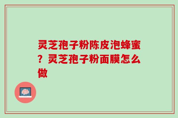 灵芝孢子粉陈皮泡蜂蜜？灵芝孢子粉面膜怎么做