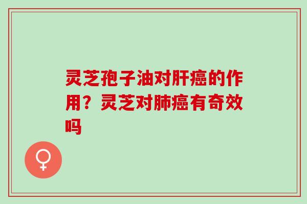 灵芝孢子油对的作用？灵芝对有奇效吗