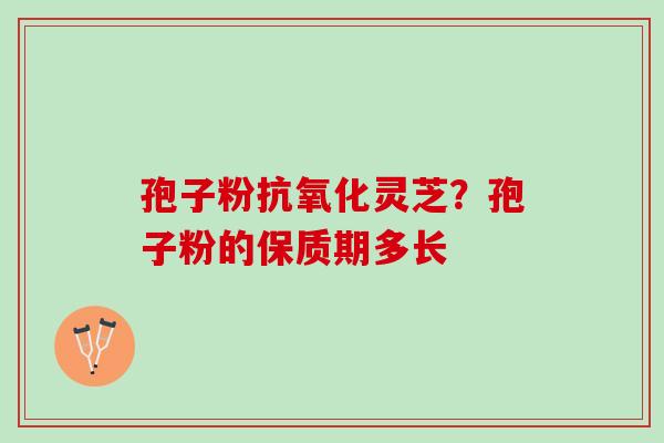 孢子粉灵芝？孢子粉的保质期多长