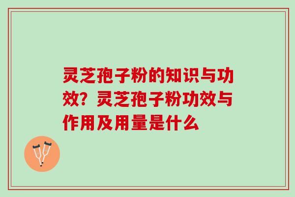 灵芝孢子粉的知识与功效？灵芝孢子粉功效与作用及用量是什么