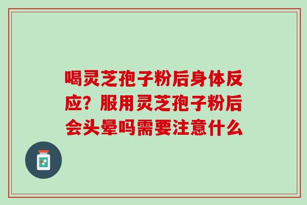 喝灵芝孢子粉后身体反应？服用灵芝孢子粉后会头晕吗需要注意什么
