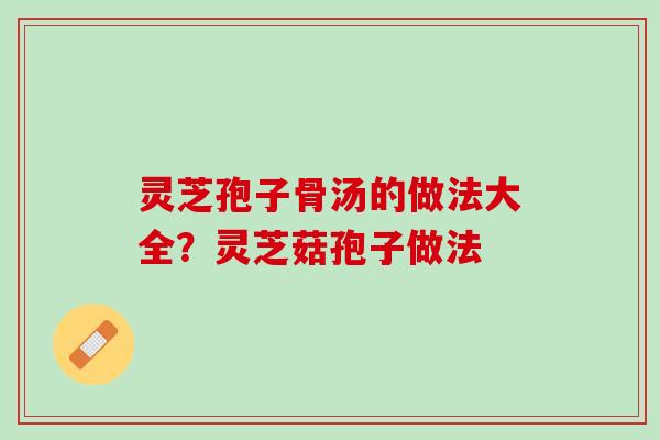灵芝孢子骨汤的做法大全?灵芝菇孢子做法 灵芝孢子骨汤的做法大全?灵芝菇孢子做法
