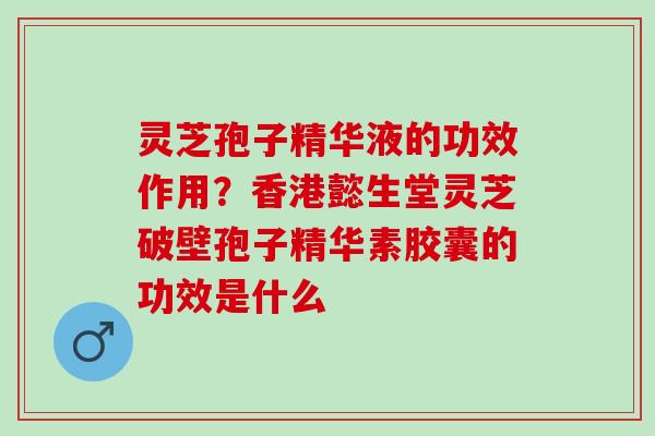 灵芝孢子精华液的功效作用？香港懿生堂灵芝破壁孢子精华素胶囊的功效是什么
