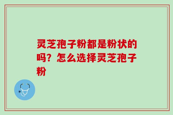 灵芝孢子粉都是粉状的吗？怎么选择灵芝孢子粉