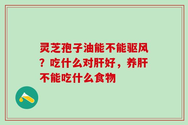 灵芝孢子油能不能驱风?吃什么对好,养不能吃什么食物 灵芝孢子油能不能驱风?吃什么对好,养不能吃什么食物