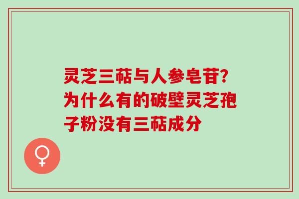 灵芝三萜与人参皂苷?为什么有的破壁灵芝孢子粉没有三萜成分 灵芝三萜与人参皂苷?为什么有的破壁灵芝孢子粉没有三萜成分