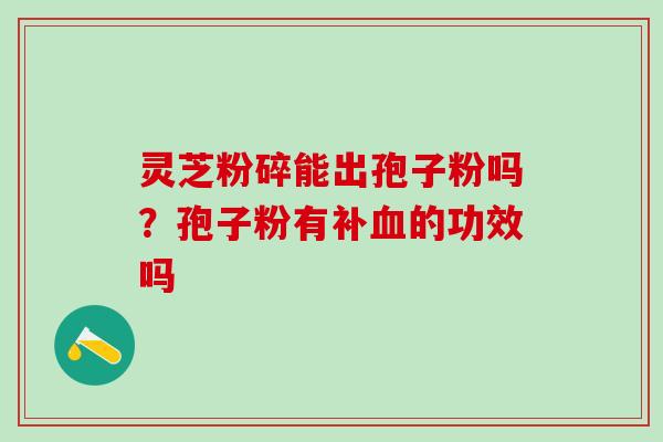 灵芝粉碎能出孢子粉吗？孢子粉有补血的功效吗