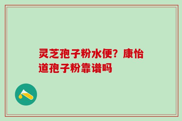 灵芝孢子粉水便？康怡道孢子粉靠谱吗