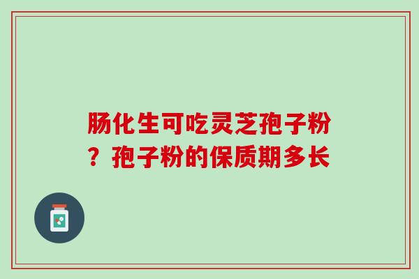 肠化生可吃灵芝孢子粉?孢子粉的保质期多长 肠化生可吃灵芝孢子粉?孢子粉的保质期多长