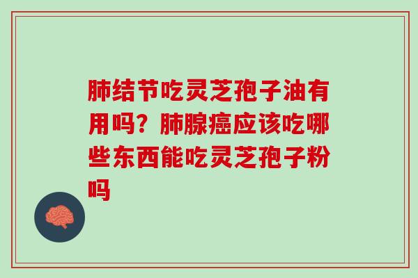 肺结节吃灵芝孢子油有用吗？肺腺癌应该吃哪些东西能吃灵芝孢子粉吗