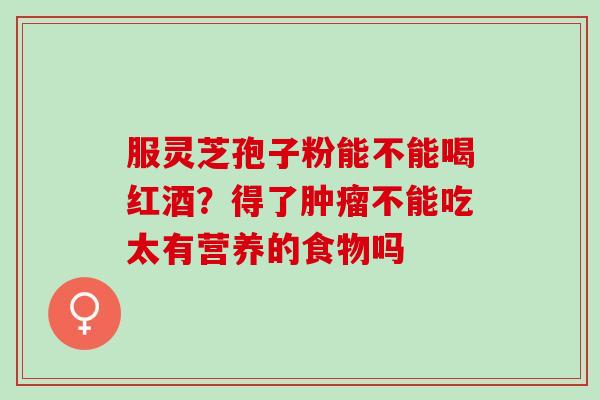 服灵芝孢子粉能不能喝红酒?得了不能吃太有营养的食物吗 服灵芝孢子粉能不能喝红酒?得了不能吃太有营养的食物吗