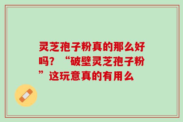 灵芝孢子粉真的那么好吗？“破壁灵芝孢子粉”这玩意真的有用么