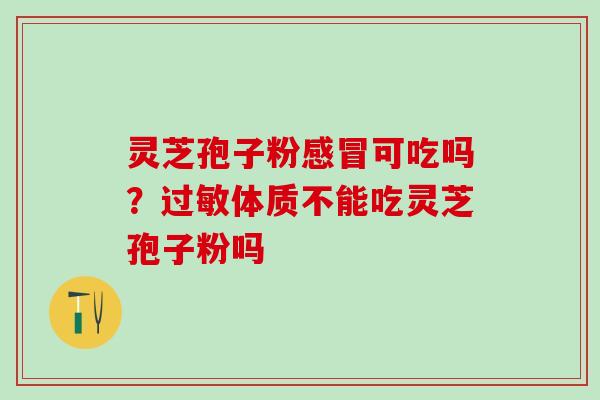 灵芝孢子粉可吃吗？体质不能吃灵芝孢子粉吗