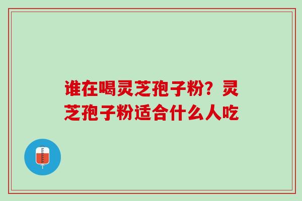 谁在喝灵芝孢子粉？灵芝孢子粉适合什么人吃
