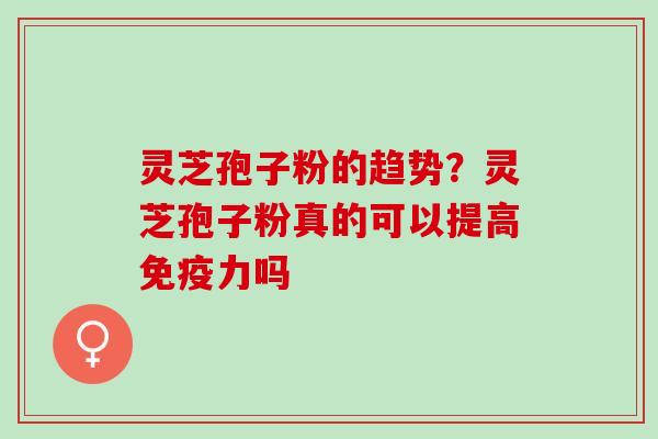 灵芝孢子粉的趋势？灵芝孢子粉真的可以提高免疫力吗