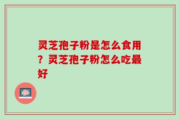 灵芝孢子粉是怎么食用?灵芝孢子粉怎么吃好 灵芝孢子粉是怎么食用?灵芝孢子粉怎么吃好
