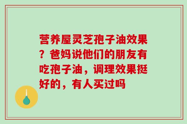 营养屋灵芝孢子油效果？爸妈说他们的朋友有吃孢子油，调理效果挺好的，有人买过吗