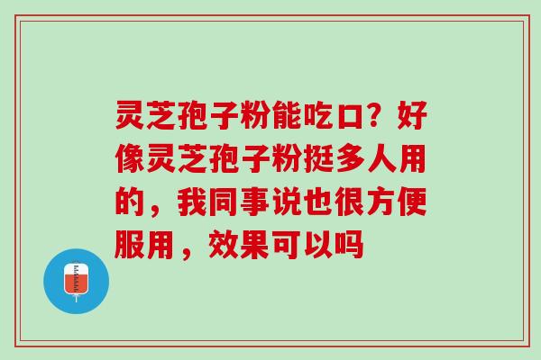 灵芝孢子粉能吃口？好像灵芝孢子粉挺多人用的，我同事说也很方便服用，效果可以吗