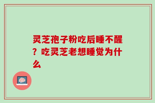灵芝孢子粉吃后睡不醒?吃灵芝老想睡觉为什么 灵芝孢子粉吃后睡不醒?吃灵芝老想睡觉为什么