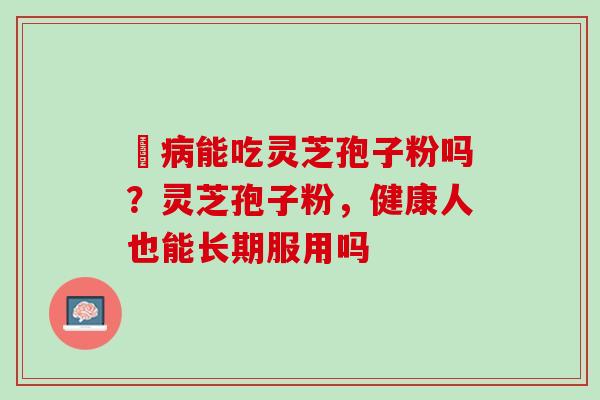 沒病能吃灵芝孢子粉吗？灵芝孢子粉，健康人也能长期服用吗