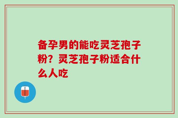 备孕男的能吃灵芝孢子粉？灵芝孢子粉适合什么人吃