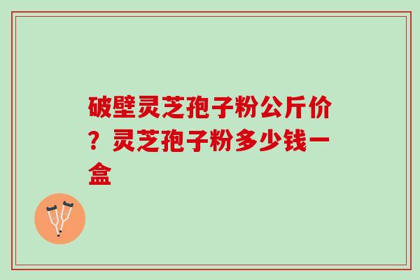 破壁灵芝孢子粉公斤价？灵芝孢子粉多少钱一盒