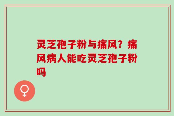 灵芝孢子粉与痛风？痛风病人能吃灵芝孢子粉吗