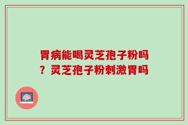 胃病能喝灵芝孢子粉吗？灵芝孢子粉刺激胃吗