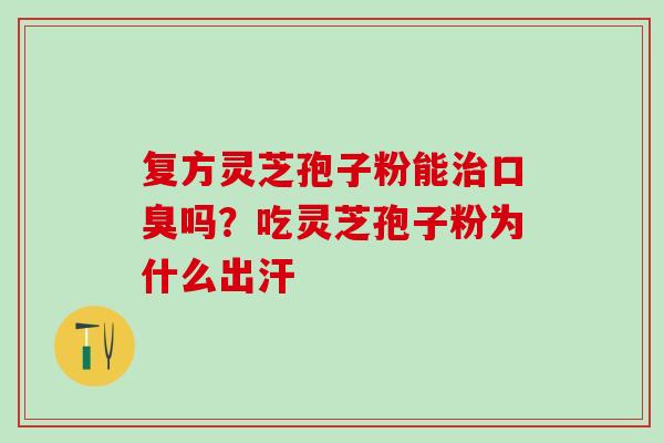 复方灵芝孢子粉能治口臭吗？吃灵芝孢子粉为什么出汗