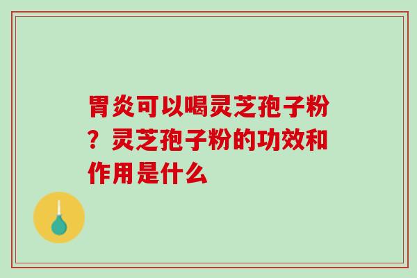 可以喝灵芝孢子粉?灵芝孢子粉的功效和作用是什么 可以喝灵芝孢子粉?灵芝孢子粉的功效和作用是什么