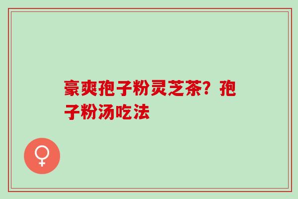 豪爽孢子粉灵芝茶？孢子粉汤吃法