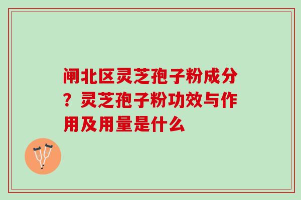 闸北区灵芝孢子粉成分？灵芝孢子粉功效与作用及用量是什么