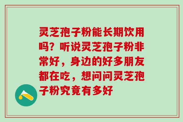 灵芝孢子粉能长期饮用吗？听说灵芝孢子粉非常好，身边的好多朋友都在吃，想问问灵芝孢子粉究竟有多好