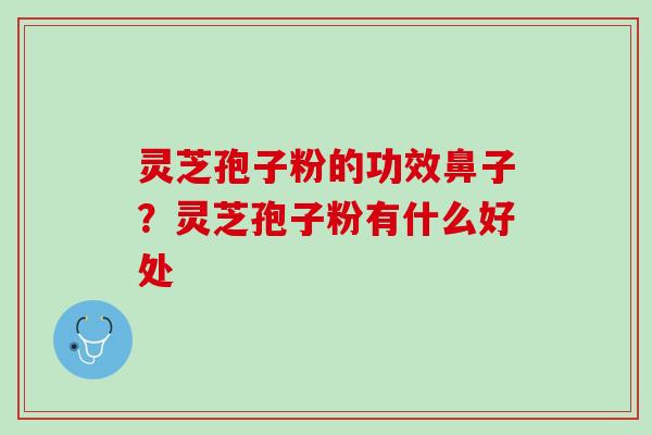 灵芝孢子粉的功效鼻子?灵芝孢子粉有什么好处 灵芝孢子粉的功效鼻子?灵芝孢子粉有什么好处