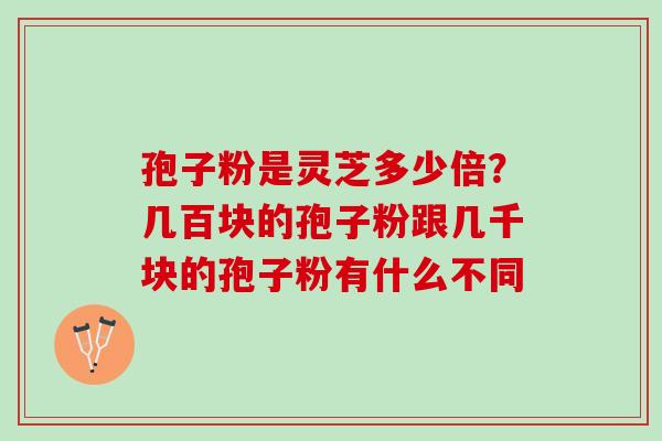 孢子粉是灵芝多少倍?几百块的孢子粉跟几千块的孢子粉有什么不同 孢子粉是灵芝多少倍?几百块的孢子粉跟几千块的孢子粉有什么不同
