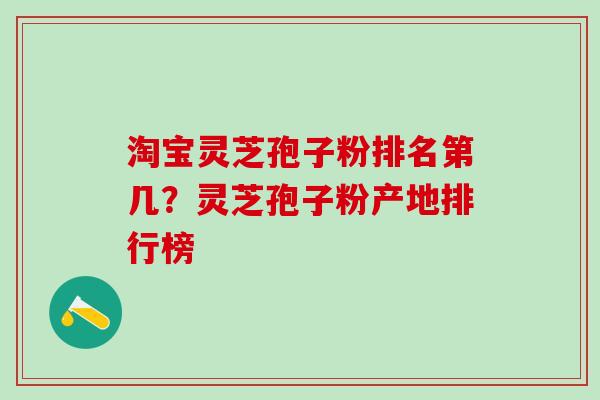 淘宝灵芝孢子粉排名第几？灵芝孢子粉产地排行榜