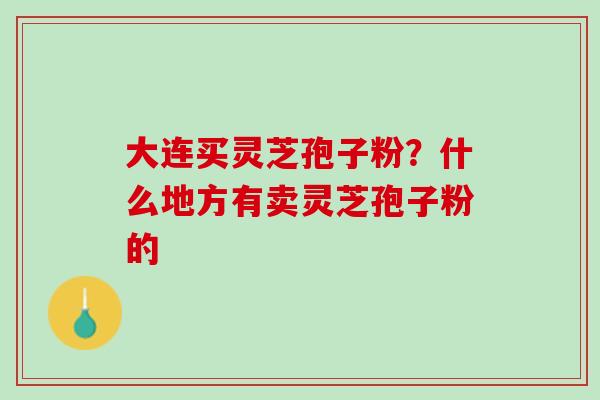 大连买灵芝孢子粉？什么地方有卖灵芝孢子粉的